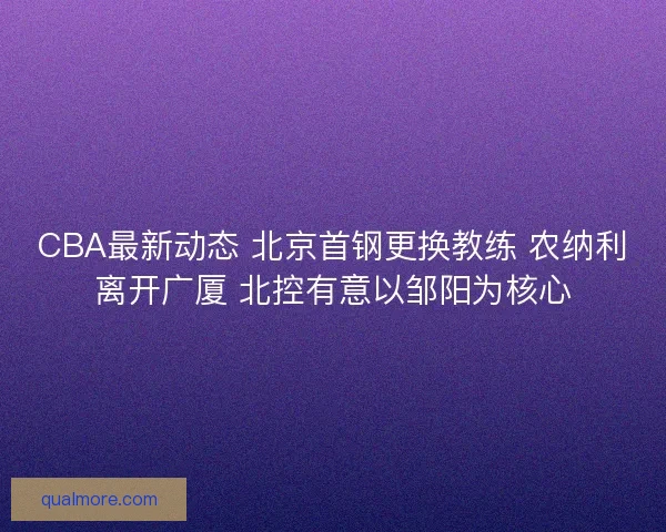 CBA最新动态 北京首钢更换教练 农纳利离开广厦 北控有意以邹阳为核心