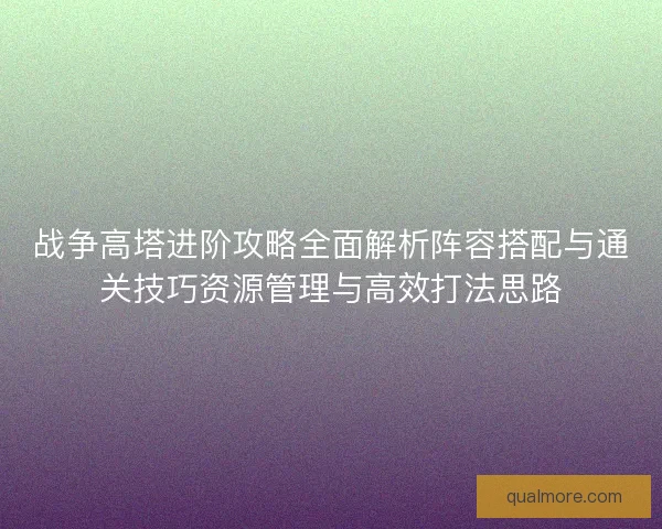 战争高塔进阶攻略全面解析阵容搭配与通关技巧资源管理与高效打法思路