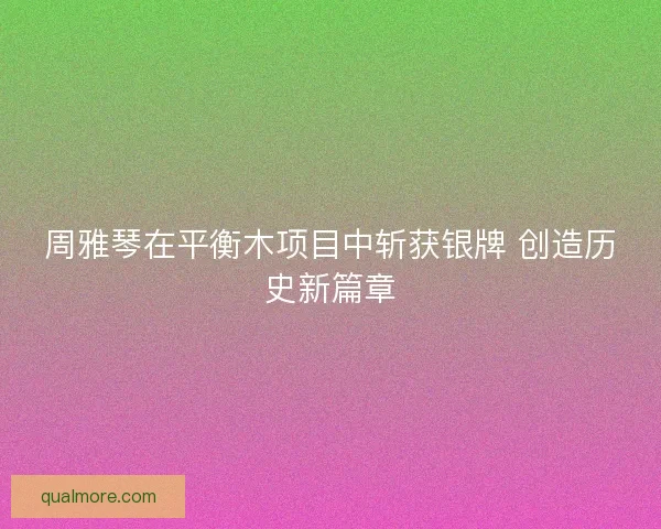 周雅琴在平衡木项目中斩获银牌 创造历史新篇章