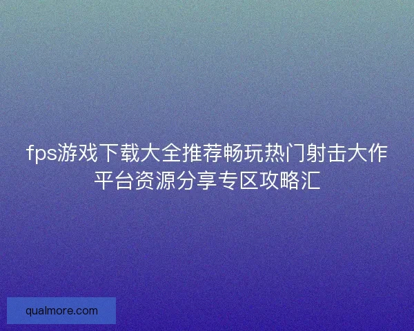 fps游戏下载大全推荐畅玩热门射击大作平台资源分享专区攻略汇