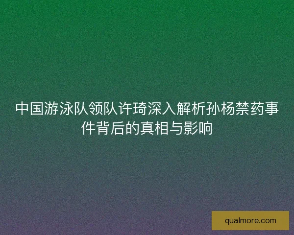 中国游泳队领队许琦深入解析孙杨禁药事件背后的真相与影响