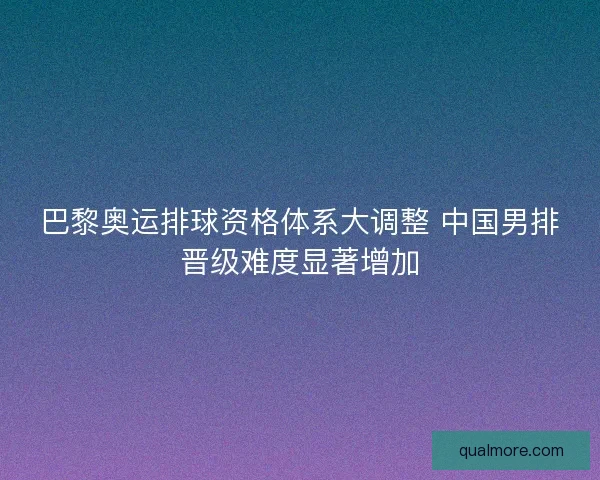 巴黎奥运排球资格体系大调整 中国男排晋级难度显著增加