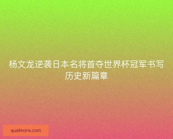 杨文龙逆袭日本名将首夺世界杯冠军书写历史新篇章