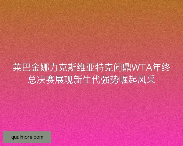 莱巴金娜力克斯维亚特克问鼎WTA年终总决赛展现新生代强势崛起风采