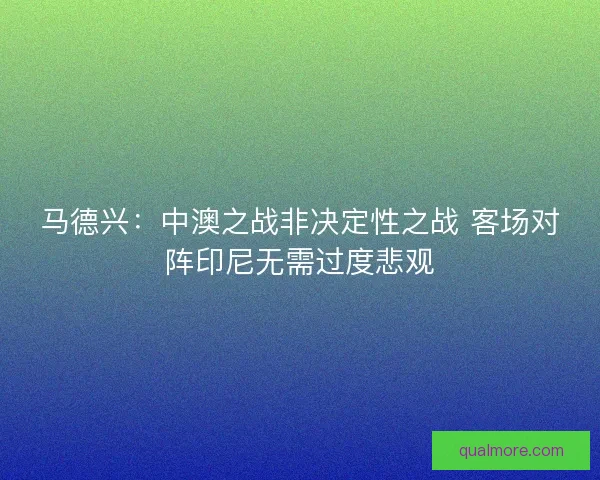 马德兴：中澳之战非决定性之战 客场对阵印尼无需过度悲观