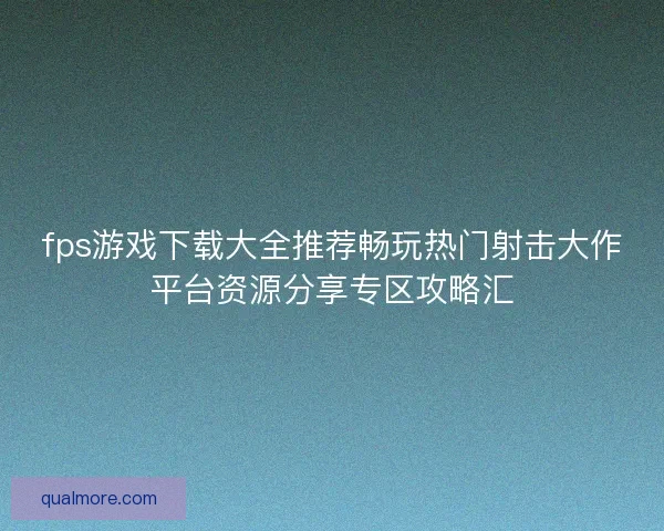 fps游戏下载大全推荐畅玩热门射击大作平台资源分享专区攻略汇