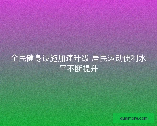 全民健身设施加速升级 居民运动便利水平不断提升