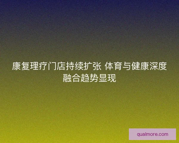 康复理疗门店持续扩张 体育与健康深度融合趋势显现